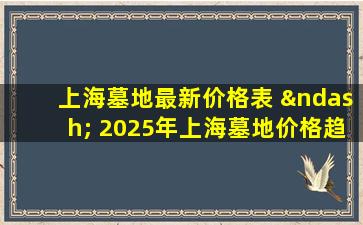 上海墓地最新价格表 – 2025年上海墓地价格趋势分析指南